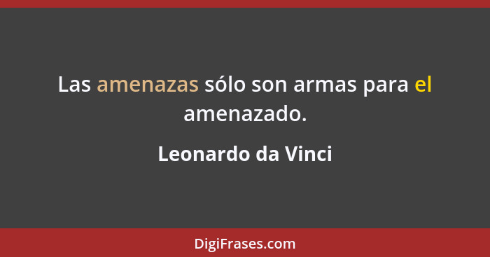 Las amenazas sólo son armas para el amenazado.... - Leonardo da Vinci