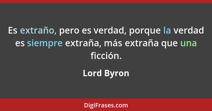 Es extraño, pero es verdad, porque la verdad es siempre extraña, más extraña que una ficción.... - Lord Byron