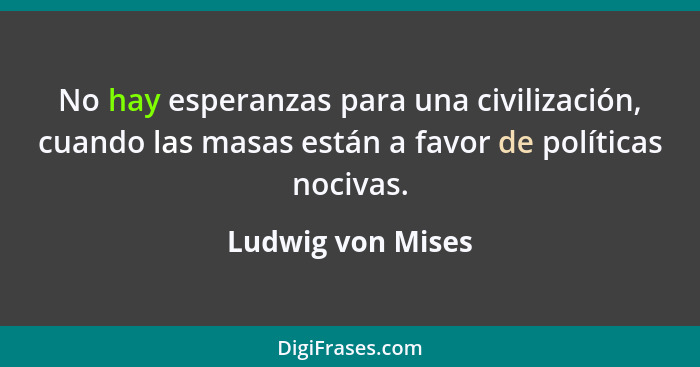 No hay esperanzas para una civilización, cuando las masas están a favor de políticas nocivas.... - Ludwig von Mises