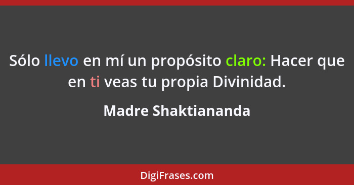 Sólo llevo en mí un propósito claro: Hacer que en ti veas tu propia Divinidad.... - Madre Shaktiananda