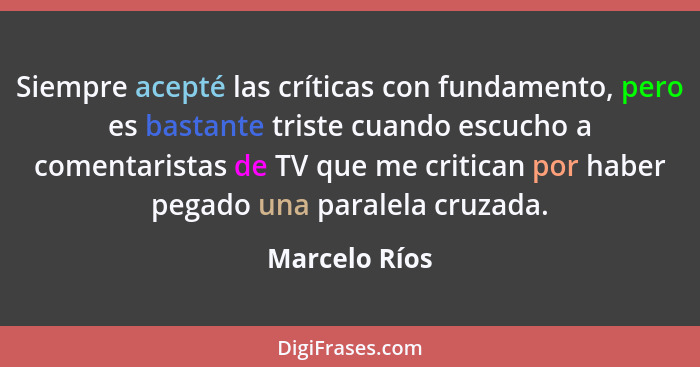 Siempre acepté las críticas con fundamento, pero es bastante triste cuando escucho a comentaristas de TV que me critican por haber pega... - Marcelo Ríos