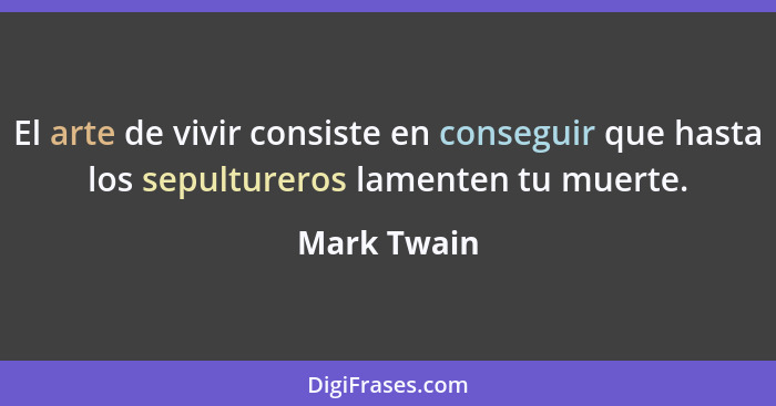 El arte de vivir consiste en conseguir que hasta los sepultureros lamenten tu muerte.... - Mark Twain