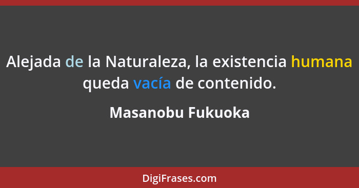 Alejada de la Naturaleza, la existencia humana queda vacía de contenido.... - Masanobu Fukuoka