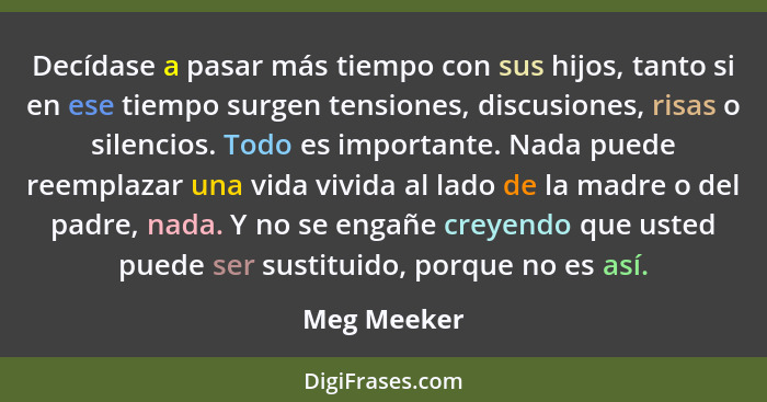 Decídase a pasar más tiempo con sus hijos, tanto si en ese tiempo surgen tensiones, discusiones, risas o silencios. Todo es importante. N... - Meg Meeker