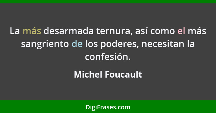 La más desarmada ternura, así como el más sangriento de los poderes, necesitan la confesión.... - Michel Foucault