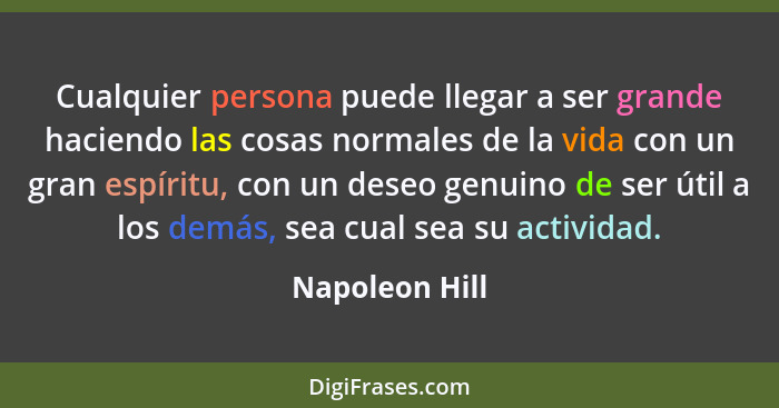 Cualquier persona puede llegar a ser grande haciendo las cosas normales de la vida con un gran espíritu, con un deseo genuino de ser ú... - Napoleon Hill