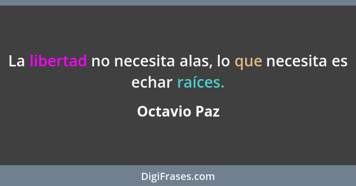 La libertad no necesita alas, lo que necesita es echar raíces.... - Octavio Paz