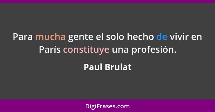 Para mucha gente el solo hecho de vivir en París constituye una profesión.... - Paul Brulat