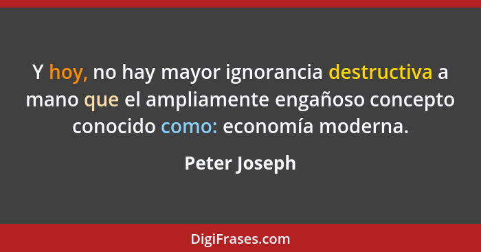 Y hoy, no hay mayor ignorancia destructiva a mano que el ampliamente engañoso concepto conocido como: economía moderna.... - Peter Joseph