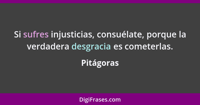 Si sufres injusticias, consuélate, porque la verdadera desgracia es cometerlas.... - Pitágoras