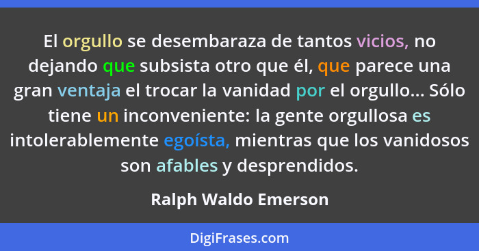 El orgullo se desembaraza de tantos vicios, no dejando que subsista otro que él, que parece una gran ventaja el trocar la vanida... - Ralph Waldo Emerson