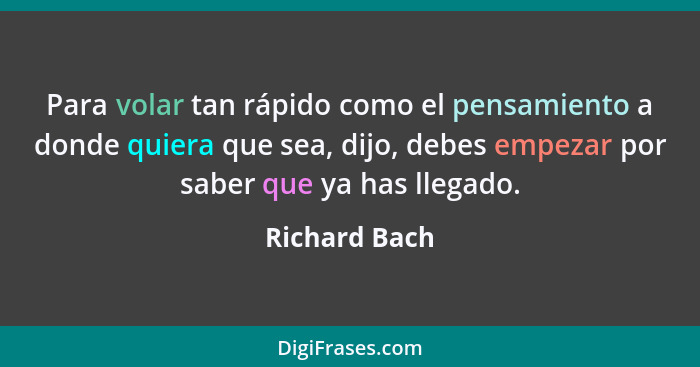 Para volar tan rápido como el pensamiento a donde quiera que sea, dijo, debes empezar por saber que ya has llegado.... - Richard Bach