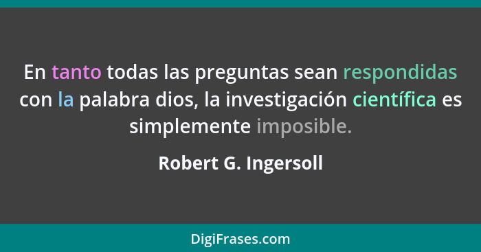 En tanto todas las preguntas sean respondidas con la palabra dios, la investigación científica es simplemente imposible.... - Robert G. Ingersoll