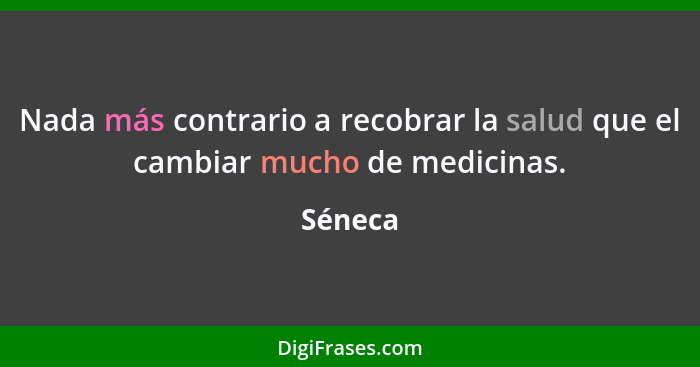 Nada más contrario a recobrar la salud que el cambiar mucho de medicinas.... - Séneca