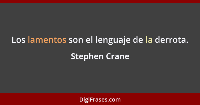 Los lamentos son el lenguaje de la derrota.... - Stephen Crane