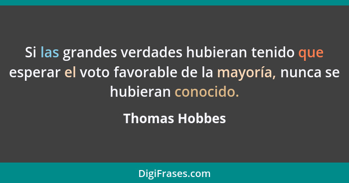 Si las grandes verdades hubieran tenido que esperar el voto favorable de la mayoría, nunca se hubieran conocido.... - Thomas Hobbes