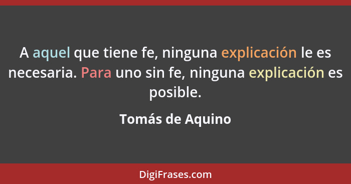 A aquel que tiene fe, ninguna explicación le es necesaria. Para uno sin fe, ninguna explicación es posible.... - Tomás de Aquino