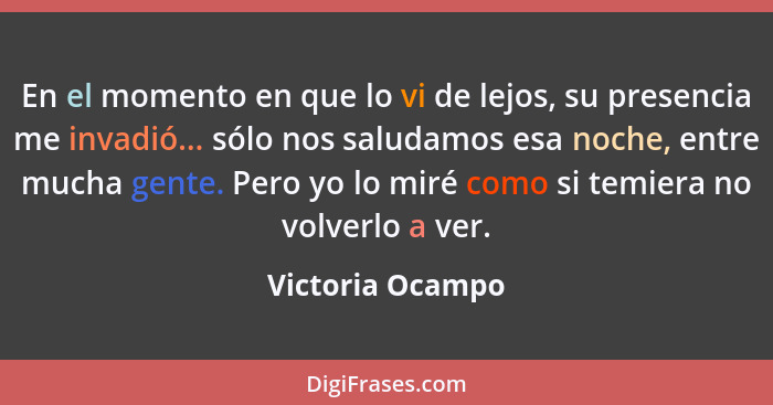 En el momento en que lo vi de lejos, su presencia me invadió... sólo nos saludamos esa noche, entre mucha gente. Pero yo lo miré com... - Victoria Ocampo