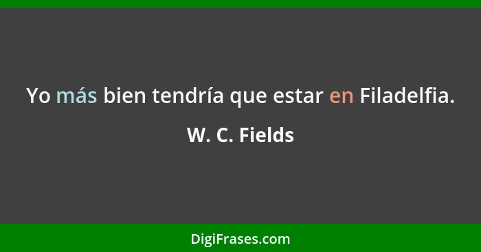 Yo más bien tendría que estar en Filadelfia.... - W. C. Fields