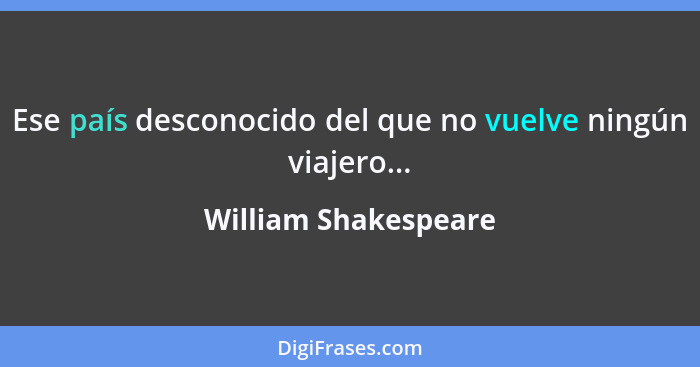 Ese país desconocido del que no vuelve ningún viajero...... - William Shakespeare