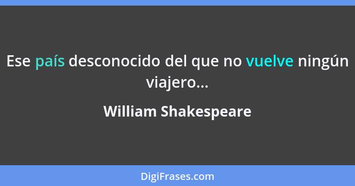 Ese país desconocido del que no vuelve ningún viajero...... - William Shakespeare