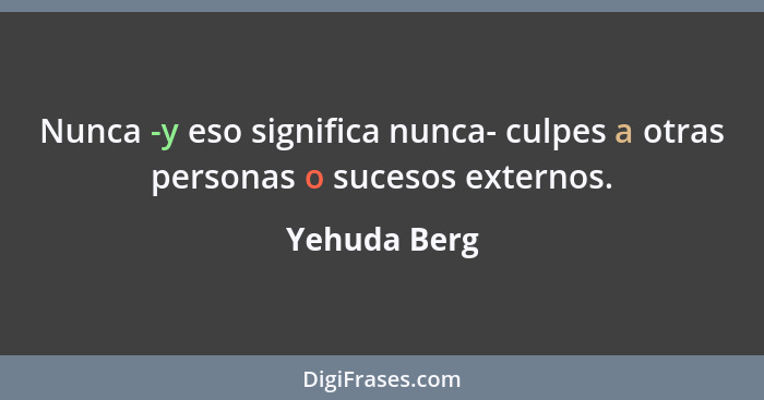 Nunca -y eso significa nunca- culpes a otras personas o sucesos externos.... - Yehuda Berg