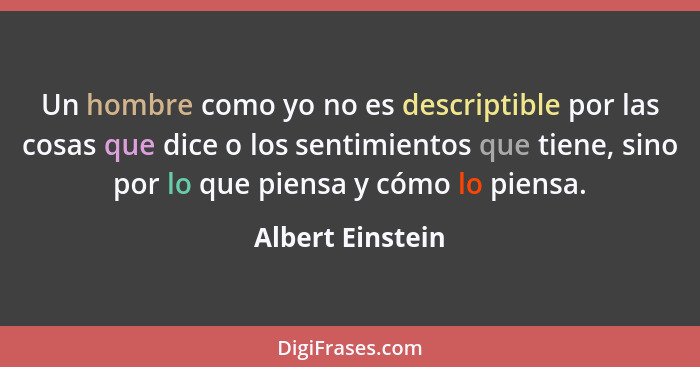 Un hombre como yo no es descriptible por las cosas que dice o los sentimientos que tiene, sino por lo que piensa y cómo lo piensa.... - Albert Einstein