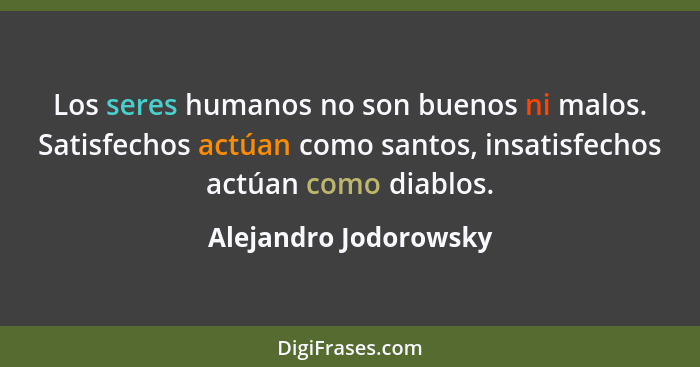 Los seres humanos no son buenos ni malos. Satisfechos actúan como santos, insatisfechos actúan como diablos.... - Alejandro Jodorowsky