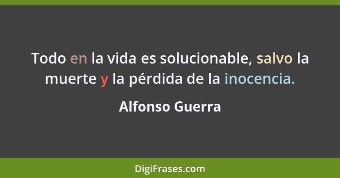 Todo en la vida es solucionable, salvo la muerte y la pérdida de la inocencia.... - Alfonso Guerra