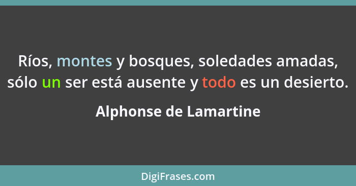 Ríos, montes y bosques, soledades amadas, sólo un ser está ausente y todo es un desierto.... - Alphonse de Lamartine