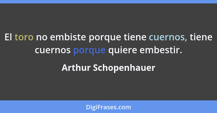 El toro no embiste porque tiene cuernos, tiene cuernos porque quiere embestir.... - Arthur Schopenhauer