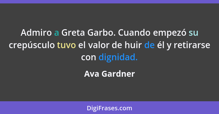 Admiro a Greta Garbo. Cuando empezó su crepúsculo tuvo el valor de huir de él y retirarse con dignidad.... - Ava Gardner