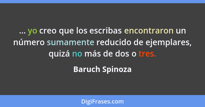 ... yo creo que los escribas encontraron un número sumamente reducido de ejemplares, quizá no más de dos o tres.... - Baruch Spinoza