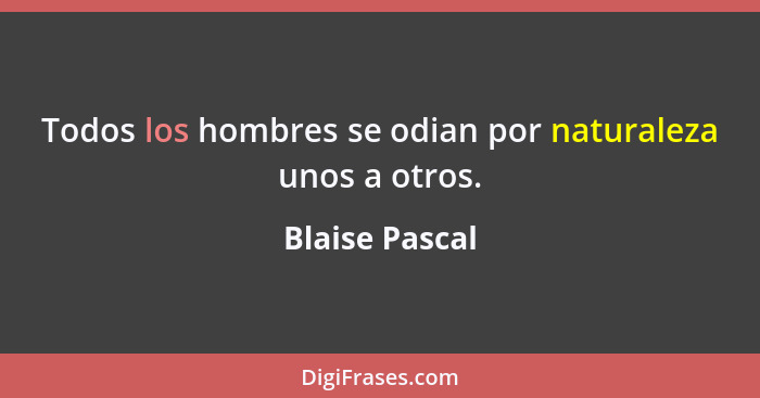 Todos los hombres se odian por naturaleza unos a otros.... - Blaise Pascal