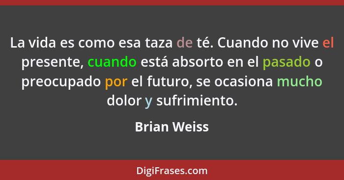 La vida es como esa taza de té. Cuando no vive el presente, cuando está absorto en el pasado o preocupado por el futuro, se ocasiona muc... - Brian Weiss