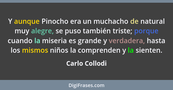 Y aunque Pinocho era un muchacho de natural muy alegre, se puso también triste; porque cuando la miseria es grande y verdadera, hasta... - Carlo Collodi