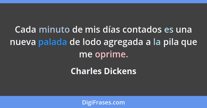 Cada minuto de mis días contados es una nueva palada de lodo agregada a la pila que me oprime.... - Charles Dickens