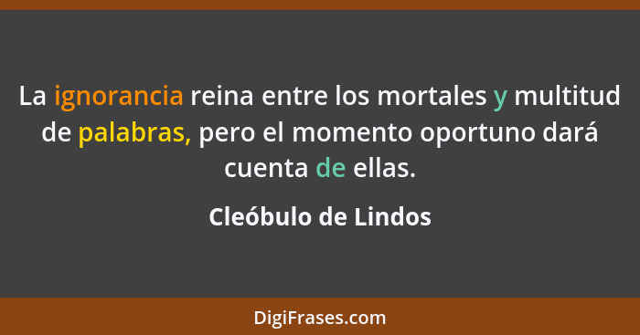 La ignorancia reina entre los mortales y multitud de palabras, pero el momento oportuno dará cuenta de ellas.... - Cleóbulo de Lindos