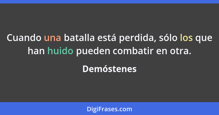 Cuando una batalla está perdida, sólo los que han huido pueden combatir en otra.... - Demóstenes