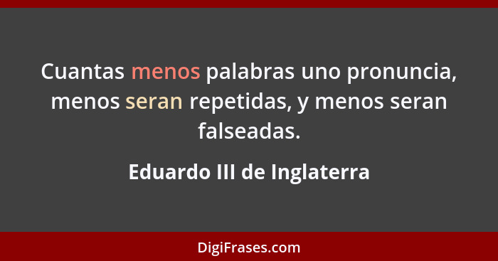 Cuantas menos palabras uno pronuncia, menos seran repetidas, y menos seran falseadas.... - Eduardo III de Inglaterra