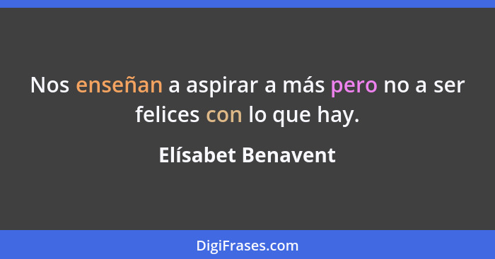 Nos enseñan a aspirar a más pero no a ser felices con lo que hay.... - Elísabet Benavent