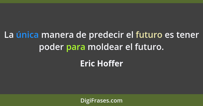 La única manera de predecir el futuro es tener poder para moldear el futuro.... - Eric Hoffer