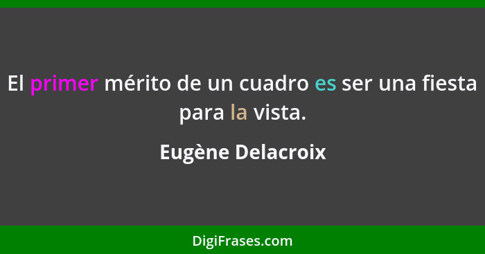 El primer mérito de un cuadro es ser una fiesta para la vista.... - Eugène Delacroix