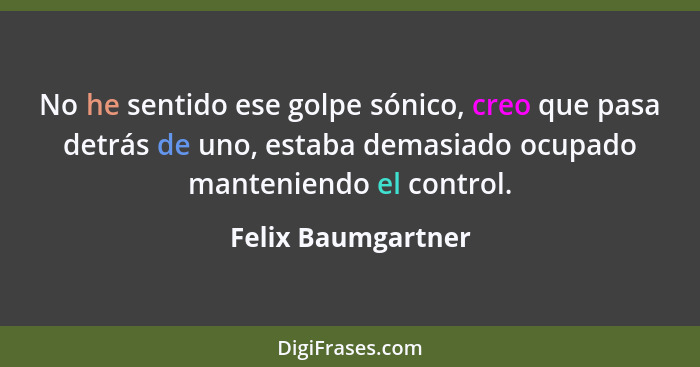 No he sentido ese golpe sónico, creo que pasa detrás de uno, estaba demasiado ocupado manteniendo el control.... - Felix Baumgartner