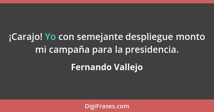 ¡Carajo! Yo con semejante despliegue monto mi campaña para la presidencia.... - Fernando Vallejo