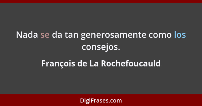 Nada se da tan generosamente como los consejos.... - François de La Rochefoucauld