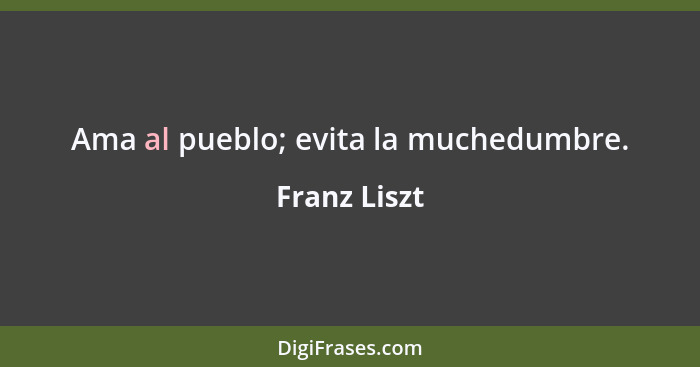 Ama al pueblo; evita la muchedumbre.... - Franz Liszt