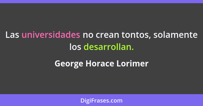 Las universidades no crean tontos, solamente los desarrollan.... - George Horace Lorimer