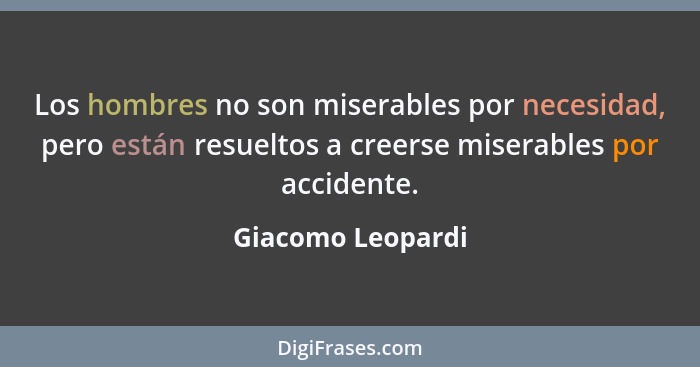 Los hombres no son miserables por necesidad, pero están resueltos a creerse miserables por accidente.... - Giacomo Leopardi