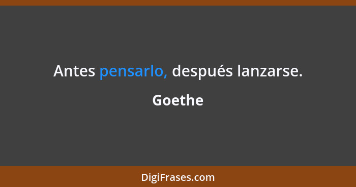 Antes pensarlo, después lanzarse.... - Goethe